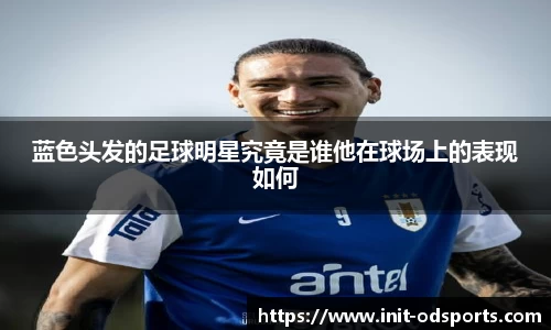 蓝色头发的足球明星究竟是谁他在球场上的表现如何